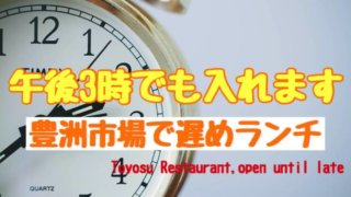 豊洲市場ランチ営業時間「15:00以降の食事OK」の飲食店４軒Restaurant with long business hours,After 3pm OK!